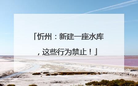 忻州：新建一座水库，这些行为禁止！