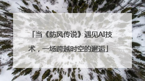 当《防风传说》遇见AI技术，一场跨越时空的邂逅