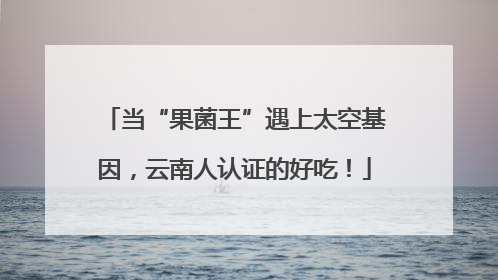 当“果菌王”遇上太空基因，云南人认证的好吃！