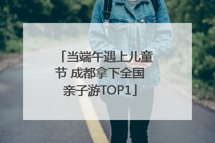 当端午遇上儿童节 成都拿下全国亲子游TOP1