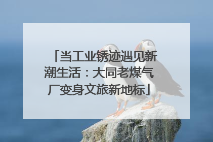 当工业锈迹遇见新潮生活：大同老煤气厂变身文旅新地标