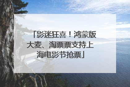 影迷狂喜！鸿蒙版大麦、淘票票支持上海电影节抢票