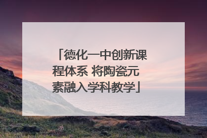 德化一中创新课程体系 将陶瓷元素融入学科教学