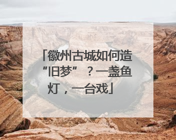 徽州古城如何造“旧梦”？一盏鱼灯，一台戏