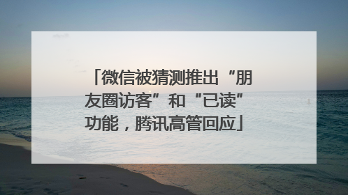 微信被猜测推出“朋友圈访客”和“已读”功能，腾讯高管回应