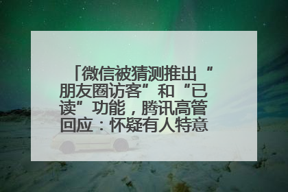 微信被猜测推出“朋友圈访客”和“已读”功能，腾讯高管回应：怀疑有人特意反复翻炒流量