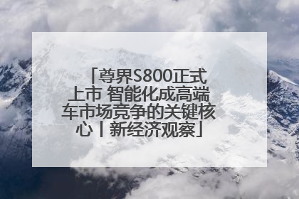尊界S800正式上市 智能化成高端车市场竞争的关键核心丨新经济观察