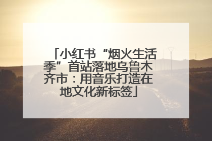 小红书“烟火生活季”首站落地乌鲁木齐市：用音乐打造在地文化新标签