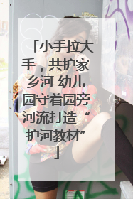 小手拉大手，共护家乡河 幼儿园守着园旁河流打造“护河教材”