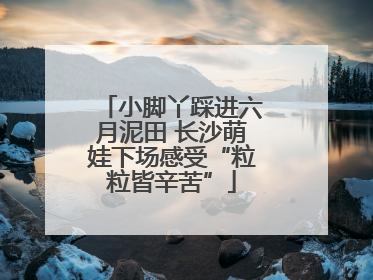 小脚丫踩进六月泥田 长沙萌娃下场感受“粒粒皆辛苦”