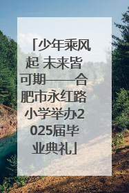 少年乘风起 未来皆可期——合肥市永红路小学举办2025届毕业典礼