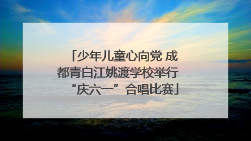 少年儿童心向党 成都青白江姚渡学校举行“庆六一”合唱比赛