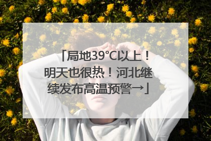 局地39℃以上！明天也很热！河北继续发布高温预警→