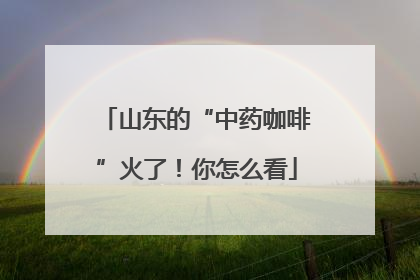 山东的“中药咖啡”火了！你怎么看