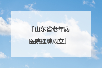 山东省老年病医院挂牌成立