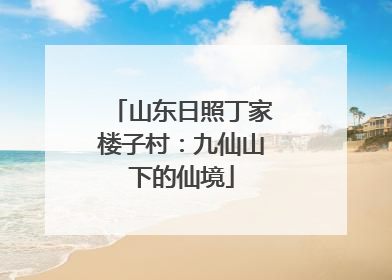 山东日照丁家楼子村：九仙山下的仙境