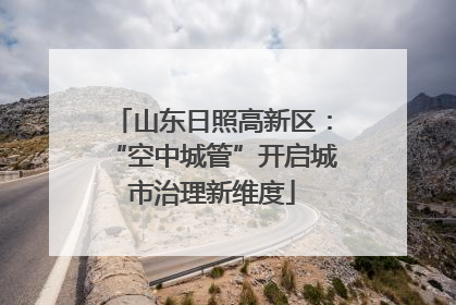 山东日照高新区：“空中城管”开启城市治理新维度
