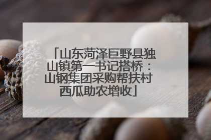 山东菏泽巨野县独山镇第一书记搭桥：山钢集团采购帮扶村西瓜助农增收