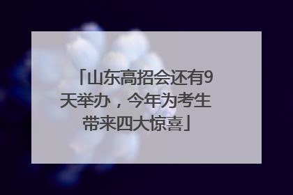 山东高招会还有9天举办，今年为考生带来四大惊喜