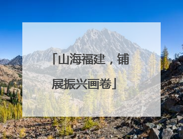 山海福建，铺展振兴画卷