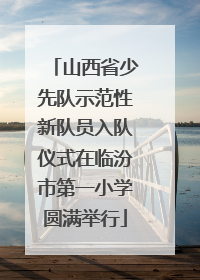 山西省少先队示范性新队员入队仪式在临汾市第一小学圆满举行