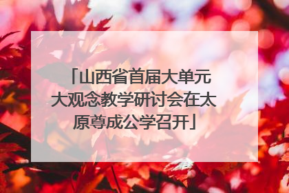 山西省首届大单元 大观念教学研讨会在太原尊成公学召开