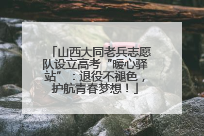 山西大同老兵志愿队设立高考“暖心驿站”：退役不褪色，护航青春梦想！