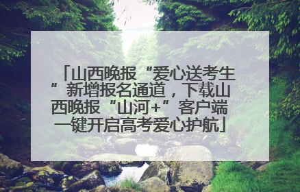 山西晚报“爱心送考生”新增报名通道，下载山西晚报“山河+”客户端一键开启高考爱心护航