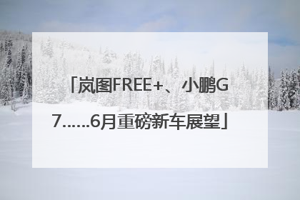 岚图FREE+、小鹏G7……6月重磅新车展望