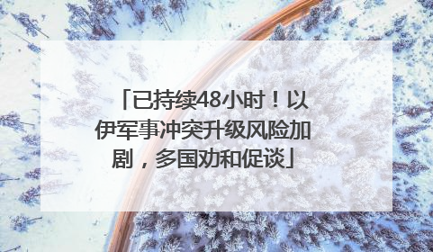 已持续48小时！以伊军事冲突升级风险加剧，多国劝和促谈