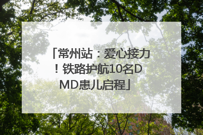 常州站：爱心接力！铁路护航10名DMD患儿启程
