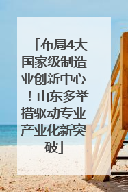 布局4大国家级制造业创新中心！山东多举措驱动专业产业化新突破