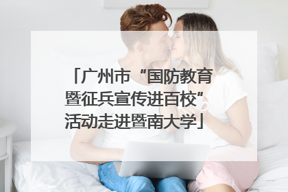 广州市“国防教育暨征兵宣传进百校”活动走进暨南大学