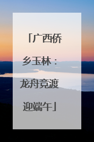 广西侨乡玉林：龙舟竞渡迎端午