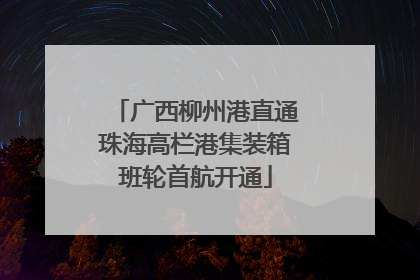 广西柳州港直通珠海高栏港集装箱班轮首航开通