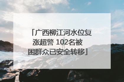广西柳江河水位复涨超警 102名被困群众已安全转移