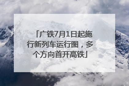 广铁7月1日起施行新列车运行图，多个方向首开高铁