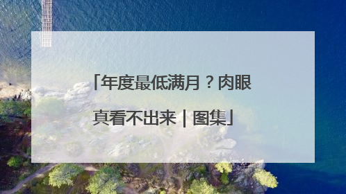 年度最低满月？肉眼真看不出来｜图集