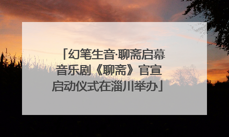 幻笔生音·聊斋启幕 音乐剧《聊斋》官宣启动仪式在淄川举办