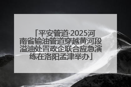 平安管道·2025河南省输油管道穿越黄河段溢油处置政企联合应急演练在洛阳孟津举办
