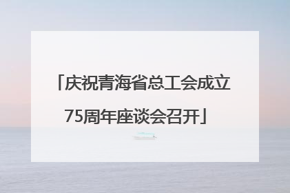 庆祝青海省总工会成立75周年座谈会召开