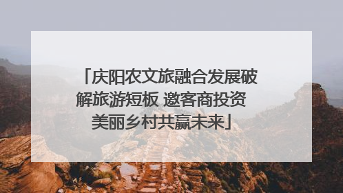 庆阳农文旅融合发展破解旅游短板 邀客商投资美丽乡村共赢未来