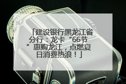 建设银行黑龙江省分行：龙卡“66节”惠购龙江，点燃夏日消费热浪！