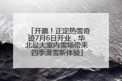 开票！正定热雪奇迹7月6日开业，华北最大室内雪场带来四季滑雪新体验