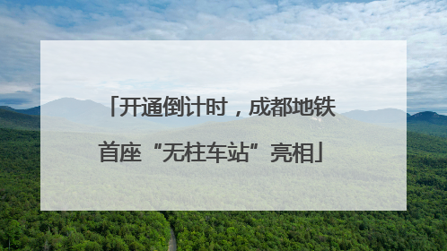 开通倒计时，成都地铁首座“无柱车站”亮相