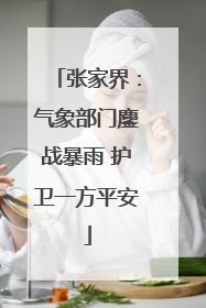 张家界：气象部门鏖战暴雨 护卫一方平安