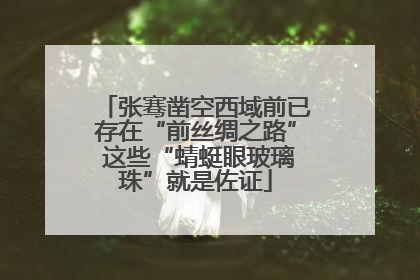 张骞凿空西域前已存在“前丝绸之路” 这些“蜻蜓眼玻璃珠”就是佐证