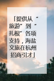 提供从“旅游”到“扎根”各项支持，海盐文旅在杭州招商引才