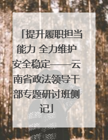 提升履职担当能力 全力维护安全稳定——云南省政法领导干部专题研讨班侧记
