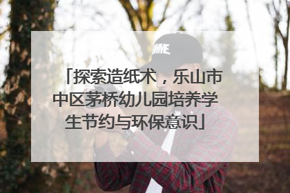 探索造纸术，乐山市中区茅桥幼儿园培养学生节约与环保意识